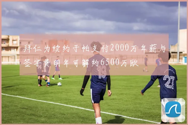 拜仁为续约于帕支付2000万年薪与签字费明年可解约6500万欧