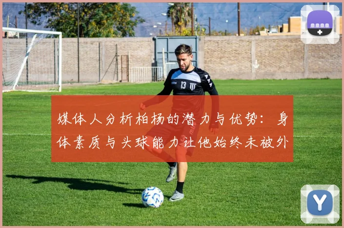 媒体人分析柏杨的潜力与优势：身体素质与头球能力让他始终未被外教放弃
