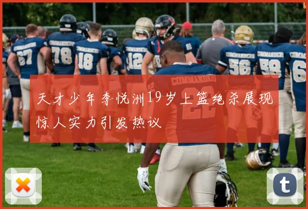 天才少年李悦洲19岁上篮绝杀展现惊人实力引发热议