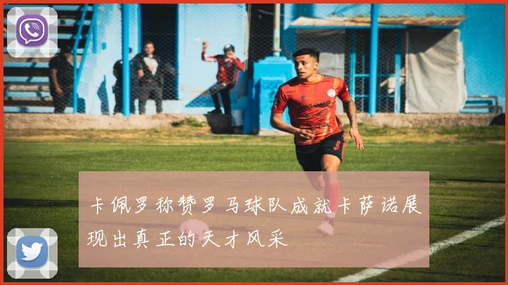 卡佩罗称赞罗马球队成就卡萨诺展现出真正的天才风采