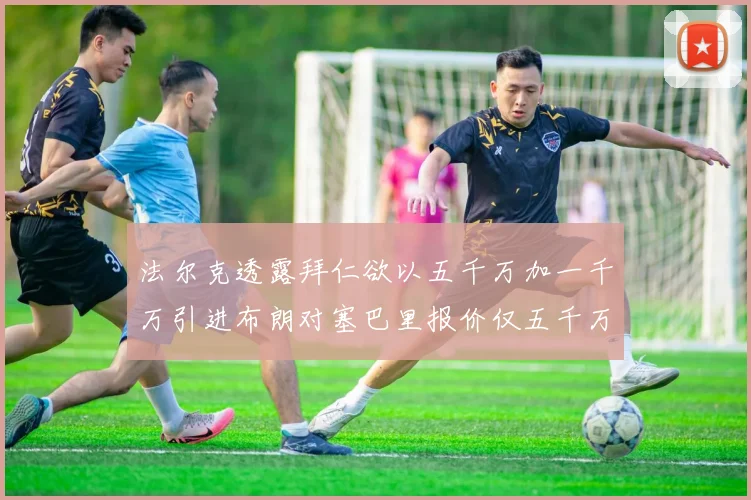 法尔克透露拜仁欲以五千万加一千万引进布朗对塞巴里报价仅五千万