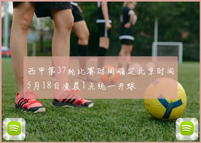 西甲第37轮比赛时间确定北京时间5月18日凌晨1点统一开球