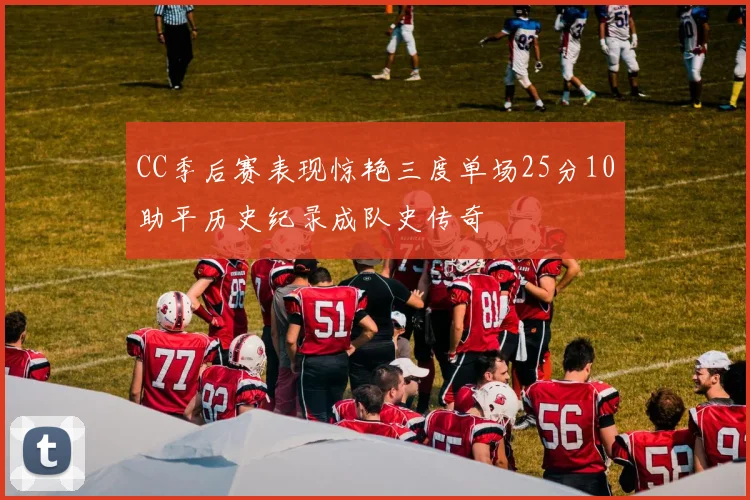 CC季后赛表现惊艳三度单场25分10助平历史纪录成队史传奇