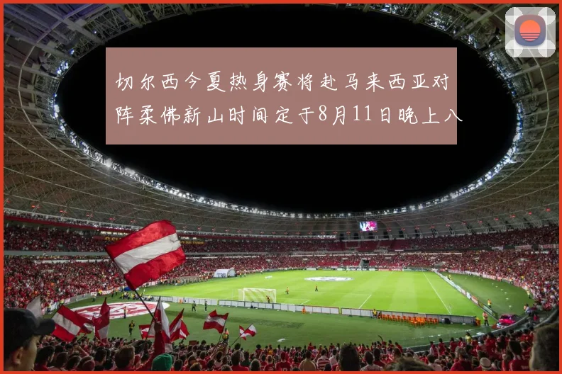 切尔西今夏热身赛将赴马来西亚对阵柔佛新山时间定于8月11日晚上八点