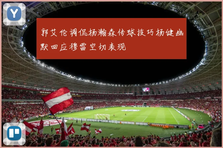 郭艾伦调侃杨瀚森传球技巧杨健幽默回应穆雷空切表现