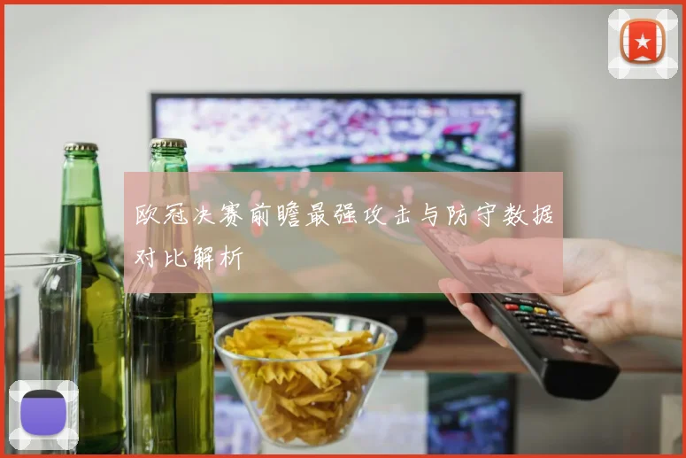 欧冠决赛前瞻最强攻击与防守数据对比解析