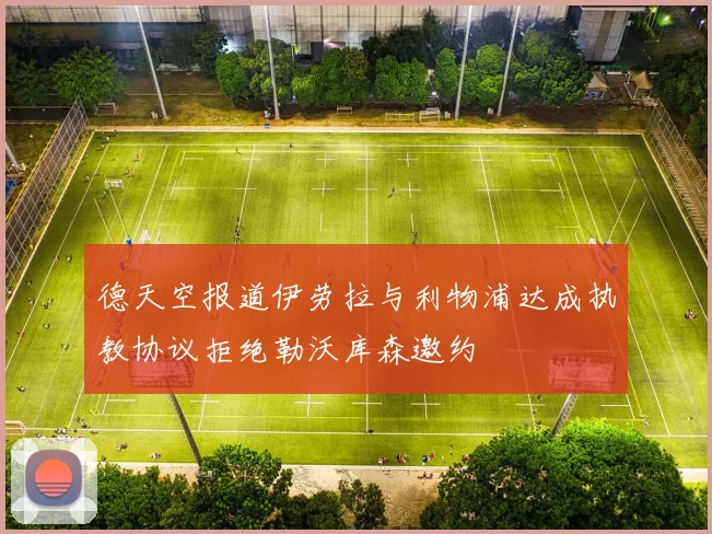德天空报道伊劳拉与利物浦达成执教协议拒绝勒沃库森邀约