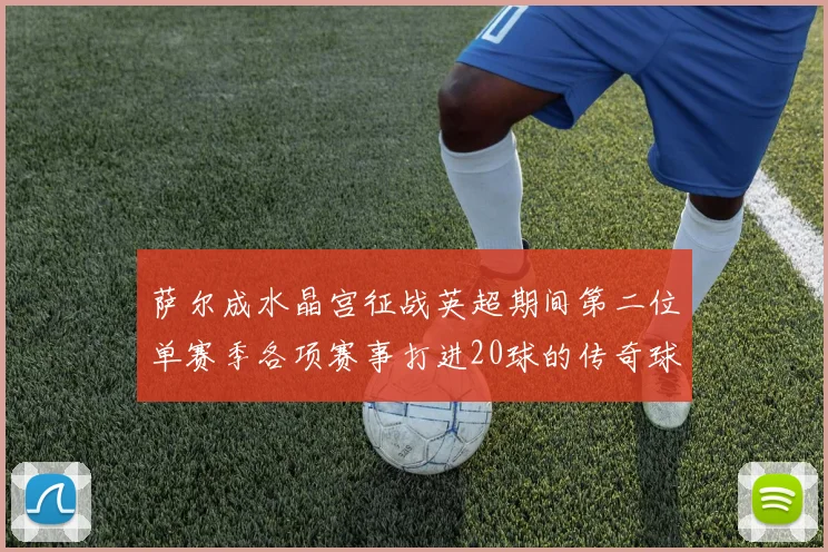 萨尔成水晶宫征战英超期间第二位单赛季各项赛事打进20球的传奇球员