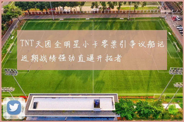 TNT天团全明星小卡零票引争议船记近期战绩强劲直逼开拓者