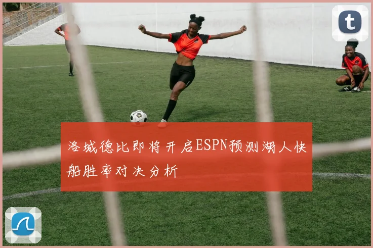 洛城德比即将开启ESPN预测湖人快船胜率对决分析