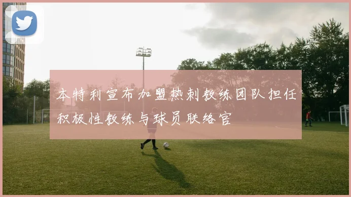 本特利宣布加盟热刺教练团队担任积极性教练与球员联络官