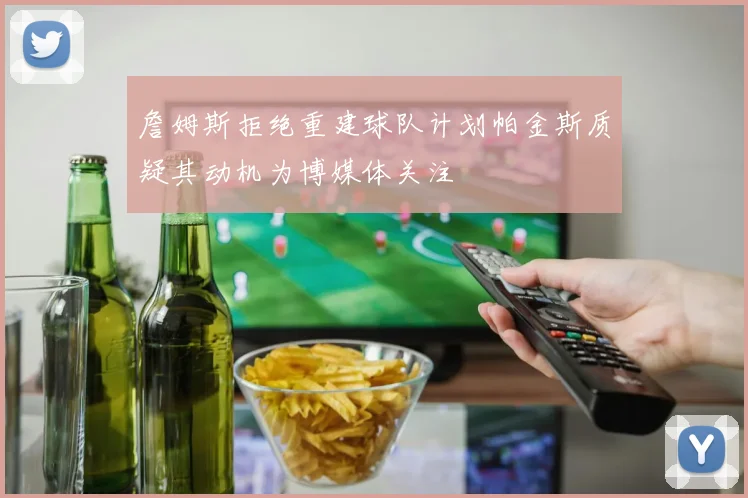詹姆斯拒绝重建球队计划帕金斯质疑其动机为博媒体关注