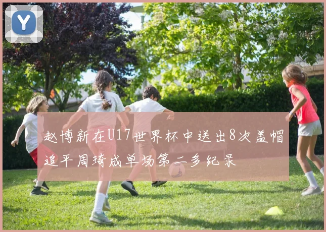 赵博新在U17世界杯中送出8次盖帽追平周琦成单场第二多纪录