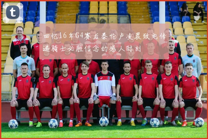 回忆16年G4赛后泰伦卢凌晨致电传递骑士必胜信念的感人时刻
