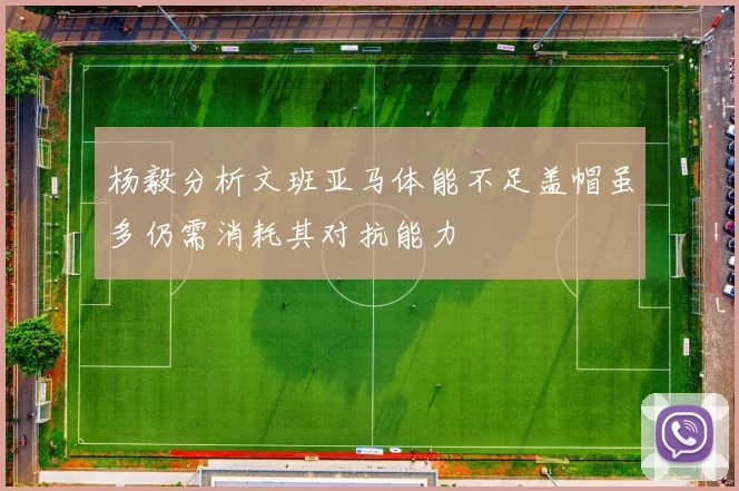 杨毅分析文班亚马体能不足盖帽虽多仍需消耗其对抗能力