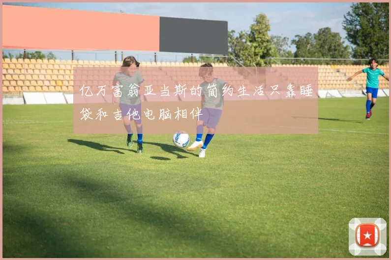 亿万富翁亚当斯的简约生活只靠睡袋和吉他电脑相伴
